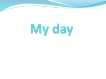 Презентация по теме: My day