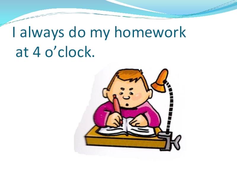 Презентация по теме: My day I always do my homework at 4 o’clock. I always do my homework at 4 o’clock.