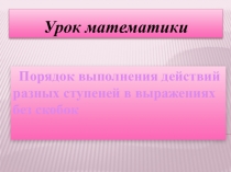 Презентация по математике на тему: Порядок выполнения действий разных ступеней в выражениях без скобок 2класс
