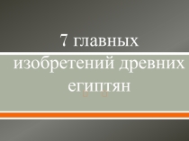 Презентация по истории на тему: Древний Египет (5 класс).Семь главных изобретений египтян.