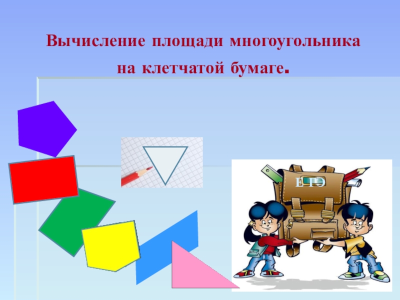 Презентация по геометрии Способы нахождения площадей многоугольников Вычисление площади многоугольника на клетчатой бумаге. Е ГЭ Вычисление площади многоугольника на клетчатой бумаге. Е ГЭ