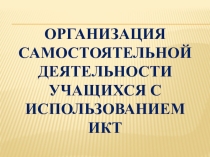 Презентация Организация самостоятельной деятельности учащихся с использованием ИКТ