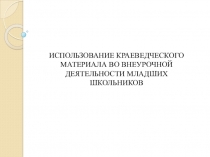 Презентация ИСПОЛЬЗОВАНИЕ КРАЕВЕДЧЕСКОГО МАТЕРИАЛА ВО ВНЕУРОЧНОЙ ДЕЯТЕЛЬНОСТИ МЛАДШИХ ШКОЛЬНИКОВ