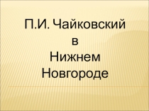 Презентация к уроку П.И. Чайковский в Нижнем Новгороде