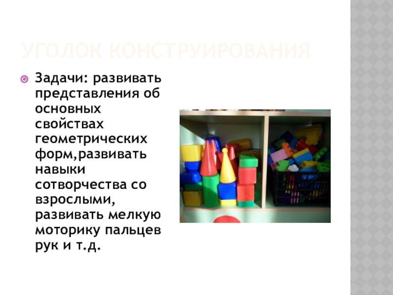 Предметно - развивающая среда Уголок конструированияЗадачи: развивать представления об основных свойствах геометрических форм,развивать навыки сотворчества Уголок конструированияЗадачи: развивать представления об основных свойствах геометрических форм,развивать навыки сотворчества со взрослыми, развивать мелкую моторику пальцев