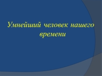 Презентация по истории на тему Умнейший человек нашего времени