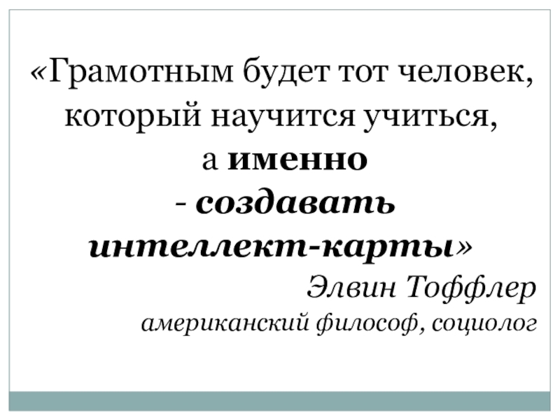 Презентация Интеллект карта как метод формирования познавательных ууд младшихшкольников «Грамотным будет тот человек, который научится учиться, а именно - создавать интеллект-карты»Элвин Тоффлерамериканский философ, социолог «Грамотным будет тот человек, который научится учиться, а именно - создавать интеллект-карты»Элвин Тоффлерамериканский философ, социолог