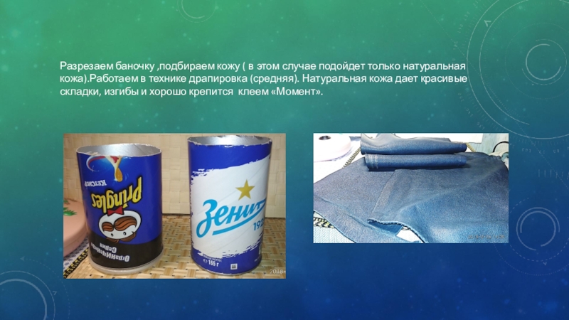 Презентация Чудеса из не нужных вещей Разрезаем баночку ,подбираем кожу ( в этом случае подойдет только натуральная Разрезаем баночку ,подбираем кожу ( в этом случае подойдет только натуральная кожа).Работаем в технике драпировка (средняя). Натуральная