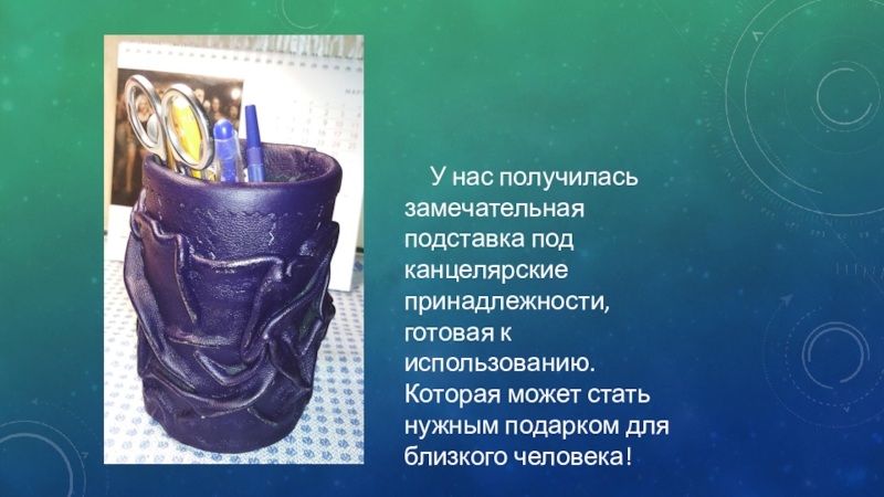 Презентация Чудеса из не нужных вещей У нас получилась замечательная подставка под канцелярские принадлежности, готовая к использованию. У нас получилась замечательная подставка под канцелярские принадлежности, готовая к использованию. Которая может стать нужным подарком для