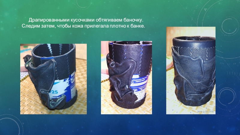 Презентация Чудеса из не нужных вещей Драпированными кусочками обтягиваем баночку. Следим затем, чтобы кожа прилегала плотно к банке. Драпированными кусочками обтягиваем баночку. Следим затем, чтобы кожа прилегала плотно к банке.