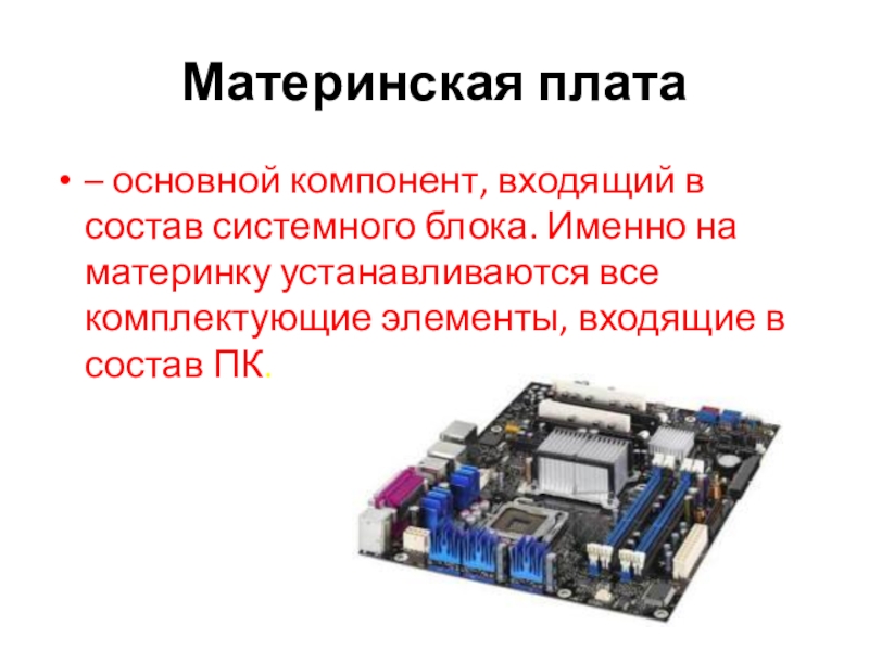 Презентация к уроку Устройство ПК Материнская плата– основной компонент, входящий в состав системного блока. Именно на Материнская плата– основной компонент, входящий в состав системного блока. Именно на материнку устанавливаются все комплектующие элементы, входящие