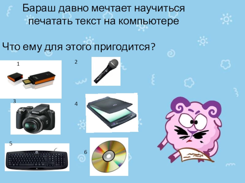 Презентация к уроку Устройство ПК Бараш давно мечтает научиться печатать текст на компьютереЧто ему для этого пригодится?132456 Бараш давно мечтает научиться печатать текст на компьютереЧто ему для этого пригодится?132456