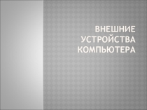 Презентация по информатике на тему Внешние устройства компьютера