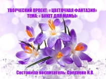 Презентация к творческому проекту Цветочная фантазия по теме занятия Букет для мамы.