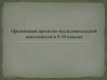 Презентация по химии Организация проектно-исследовательской деятельности учащихся 9-10 классов