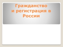 Презентация по обществознанию Гражданство и регистрация в РФ (9 класс)