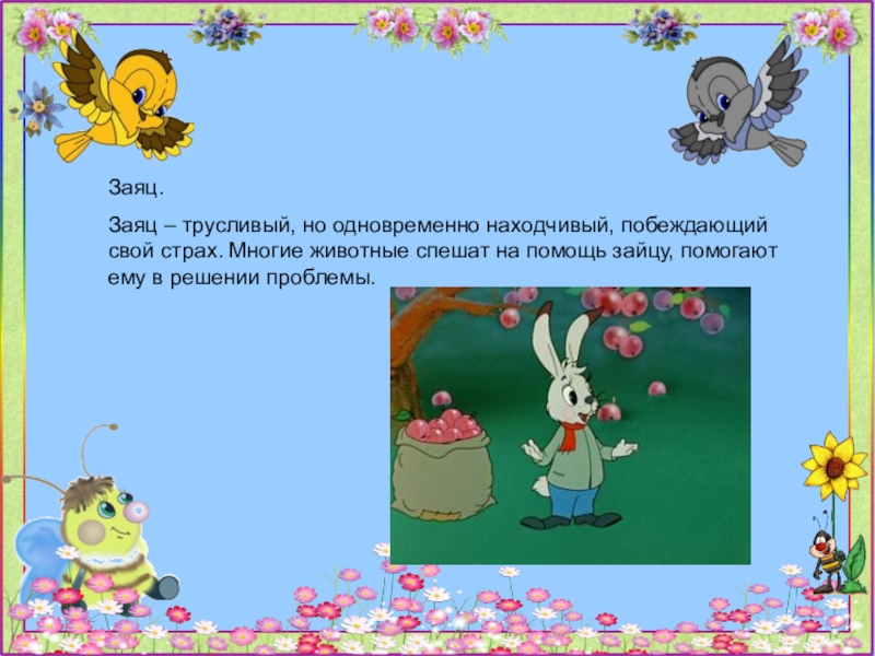 Заяц.Заяц – трусливый, но одновременно находчивый, побеждающий свой страх. Многие животные спешат на помощь зайцу, помогают ему