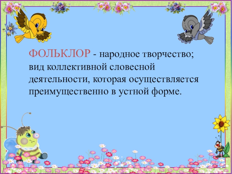 ФОЛЬКЛОР - народное творчество; вид коллективной словесной деятельности, которая осуществляется преимущественно в устной форме.