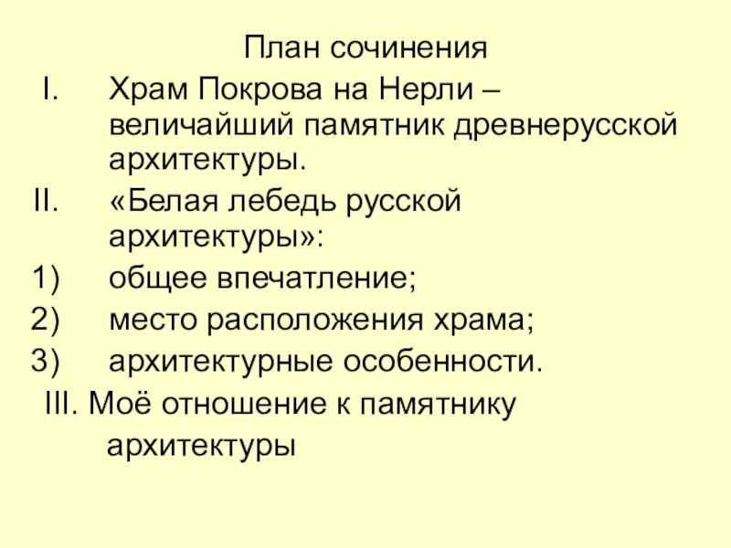 Презентация по русскому языку на тему Описание памятника архитектуры (8 класс) План сочиненияХрам Покрова на Нерли – величайший памятник древнерусской архитектуры.«Белая лебедь План сочиненияХрам Покрова на Нерли – величайший памятник древнерусской архитектуры.«Белая лебедь русской архитектуры»:общее впечатление;место расположения храма;архитектурные особенности.III.