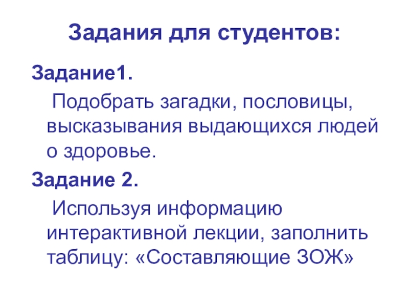 Занятие-презентация на тему Понятие о здоровье. Составляющие ЗОЖ Задания для студентов:Задание1. Подобрать загадки, пословицы, высказывания выдающихся людей о здоровье.Задание Задания для студентов:Задание1. Подобрать загадки, пословицы, высказывания выдающихся людей о здоровье.Задание 2. Используя информацию интерактивной лекции, заполнить таблицу: