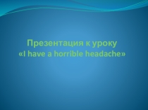 Презентация к уроку I have a horrible headache (6-й класс)