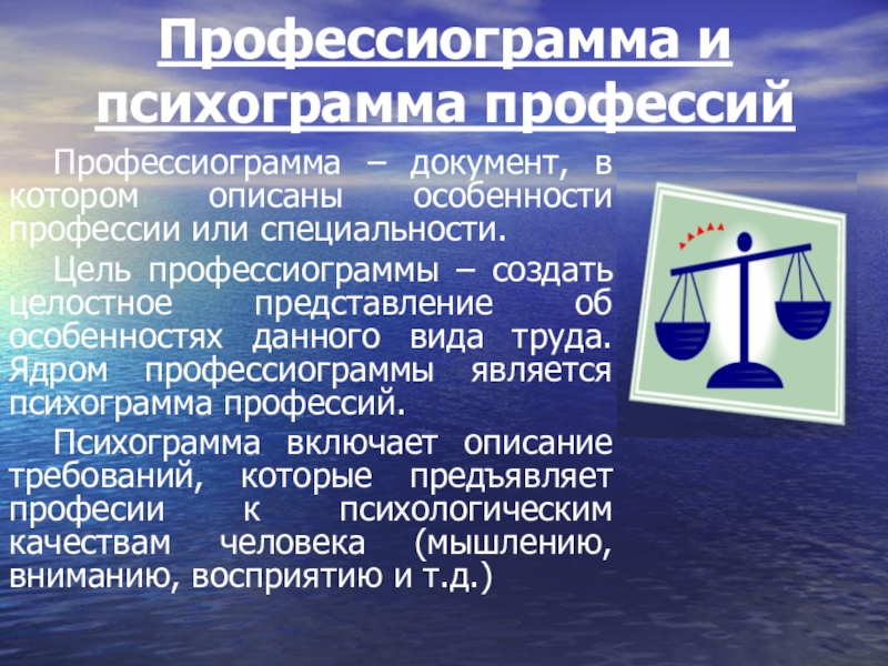 Презентация по выбору профессии Профессиограмма и психограмма профессий Профессиограмма – документ, в котором описаны особенности профессии Профессиограмма и психограмма профессий Профессиограмма – документ, в котором описаны особенности профессии или специальности. Цель профессиограммы – создать целостное