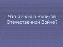 Внеклассное мероприятие презентация на тему Что я знаю о Великой Отечественной войне 9 9 класс)