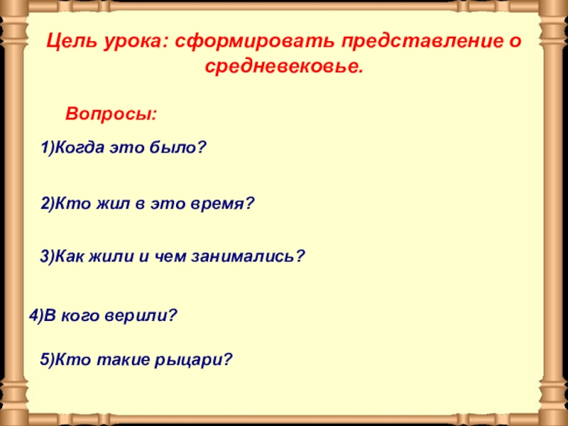 Презентация по окружающему миру на тему Средние века: время рыцарей и замков Цель урока: сформировать представление о средневековье.Вопросы:1)Когда это было?2)Кто жил в это Цель урока: сформировать представление о средневековье.Вопросы:1)Когда это было?2)Кто жил в это время? 5)Кто такие рыцари?4)В кого