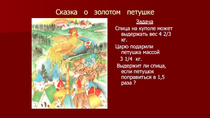 Методическая разработка урока математики по теме Умножение дробей Сказка о золотом петушкеЗадачаСпица на куполе может выдержать вес 4 2/3 Сказка о золотом петушкеЗадачаСпица на куполе может выдержать вес 4 2/3 кг. Царю подарили