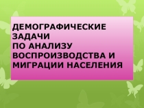 Презентация ДЕМОГРАФИЧЕСКИЕ ЗАДАЧИ ПО АНАЛИЗУ ВОСПРОИЗВОДСТВА И МИГРАЦИИ НАСЕЛЕНИЯ