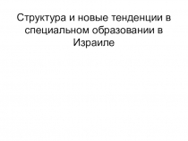 Презентация: Структура и новые тенденции в специальном образовании в Израиле.