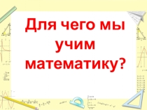 Презентация по математике Для чего мы учим математику?