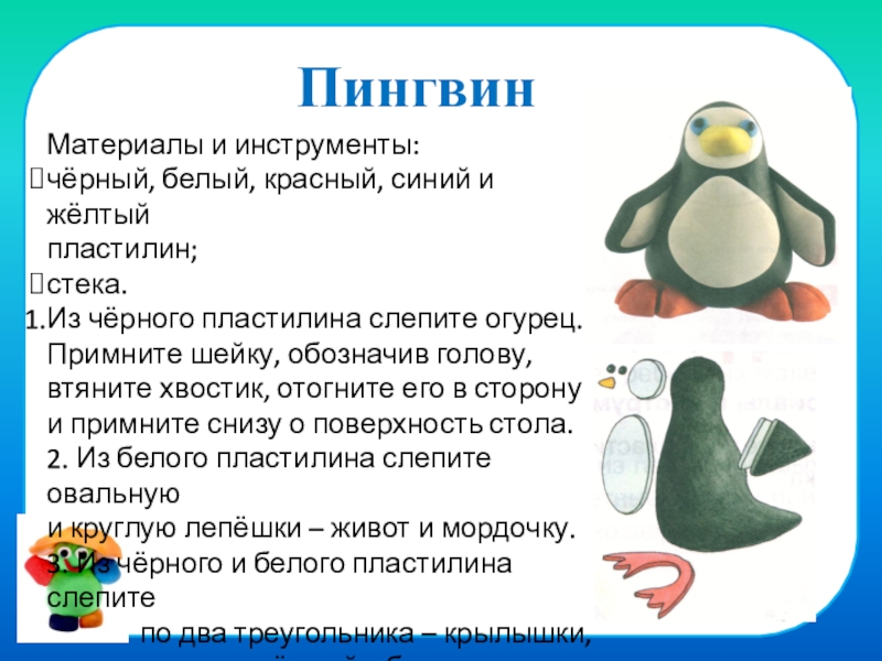 Презентация на тему ПингвинМатериалы и инструменты:чёрный, белый, красный, синий и жёлтыйпластилин;стека.Из ПингвинМатериалы и инструменты:чёрный, белый, красный, синий и жёлтыйпластилин;стека.Из чёрного пластилина слепите огурец.Примните шейку, обозначив голову,втяните хвостик, отогните