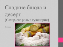 Презентация по технологиям к уроку на тему Сладкие блюда и десерт. Сахар. (7 класс)