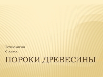 Презентация по технологии на тему Пороки древесины (6 класс)