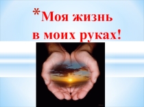 Презентация классного часа на тему Моя жизнь в моих руках