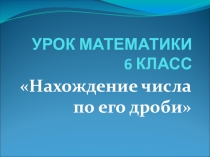 Презентация к уроку по математике на тему Нахождение числа по его дроби (6 класс)