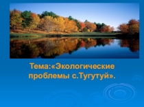 Презентация по биологии Экологические проблемы села Тугутуй