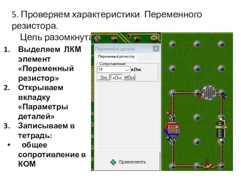 Начала электроники. Урок 2. 5. Проверяем характеристики Переменного резистора. Цепь разомкнутаВыделяем ЛКМ элемент «Переменный 5. Проверяем характеристики Переменного резистора. Цепь разомкнутаВыделяем ЛКМ элемент «Переменный резистор»Открываем вкладку «Параметры деталей»Записываем в
