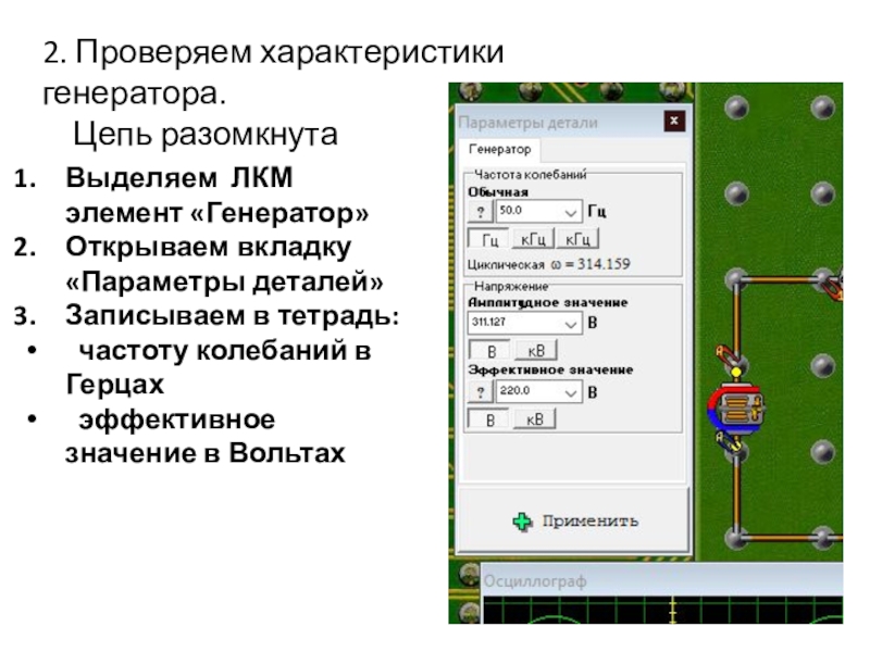 Начала электроники. Урок 2. 2. Проверяем характеристики генератора. Цепь разомкнутаВыделяем ЛКМ элемент «Генератор»Открываем вкладку 2. Проверяем характеристики генератора. Цепь разомкнутаВыделяем ЛКМ элемент «Генератор»Открываем вкладку «Параметры деталей»Записываем в тетрадь: частоту