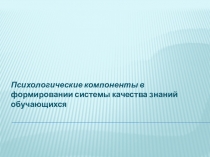 Презентация по психологии на тему  Психологические компоненты в формировании системы качества знаний у учащихся