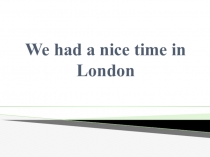 Презентация We had a nice time in London