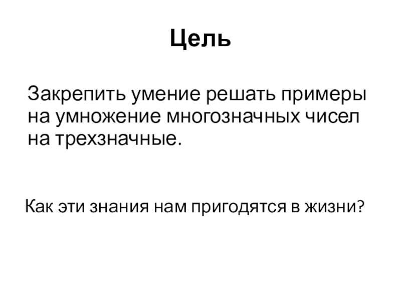 Презентация по математике на тему: Что узнали? Чему научились? Умножение на трехзначное число (4 класс) ЦельЗакрепить умение решать примеры на умножение многозначных чисел на трехзначные.Как эти знания нам пригодятся в жизни? ЦельЗакрепить умение решать примеры на умножение многозначных чисел на трехзначные.Как эти знания нам пригодятся в жизни?