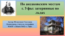 Презентация по географии По Аксаковским местам г. Уфы: затерянные во льдах (5-9 классы)