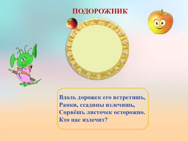 Презентация по биологии на тему Значение растений Вдоль дорожек его встретишь,Ранки, ссадины излечишь,Сорвёшь листочек осторожно.Кто нас излечит? ПОДОРОЖНИК Вдоль дорожек его встретишь,Ранки, ссадины излечишь,Сорвёшь листочек осторожно.Кто нас излечит? ПОДОРОЖНИК