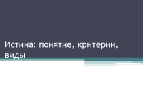 Презентация по истории на тему Истина. Понятие, критерии, виды