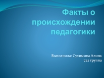 Презентация студентки ГАПОУ Нижнекамский педагогический колледжСулиминой Алины на тему:Факты происхождения педагогики