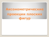 Презентация по черчению на тему Аксонометрические проекции плоских фигур (8 класс)