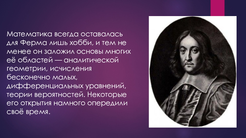 Великие математики Пьер Ферма Математика всегда оставалась для Ферма лишь хобби, и тем не менее Математика всегда оставалась для Ферма лишь хобби, и тем не менее он заложил основы многих её областей