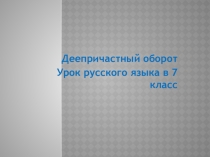 Презентация Деепричастный оборот в 7 классе